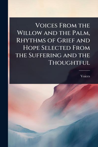 Voices From the Willow and the Palm Rhythms of Grief and Hope Selected From the Suffering and the Thoughtful