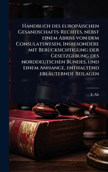 Handbuch des europäischen Gesandschafts-Rechtes nebst einem Abriss von dem Consulatswesen Insbesondere mit BerÃ1/4cksichtigung der Gesetzgebung des norddeutschen Bundes und einem Anhange enthaltend erläuternde Beilagen