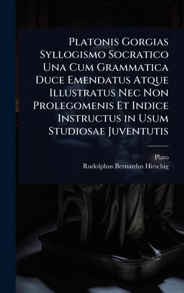 Platonis Gorgias Syllogismo Socratico Una Cum Grammatica Duce Emendatus Atque Illustratus Nec Non Prolegomenis Et Indice Instructus in Usum Studiosae Juventutis
