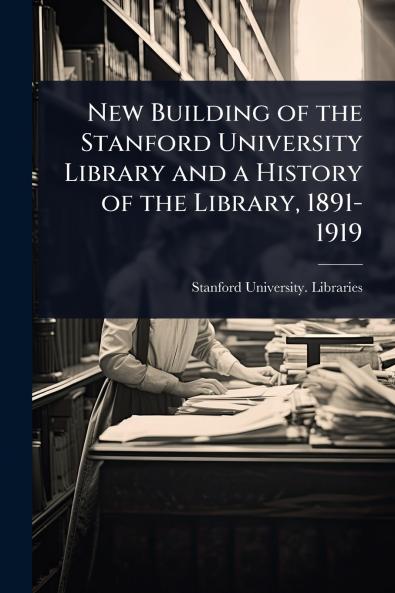 New Building of the Stanford University Library and a History of the Library 1891-1919