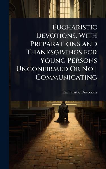 Eucharistic Devotions With Preparations and Thanksgivings for Young Persons Unconfirmed Or Not Communicating