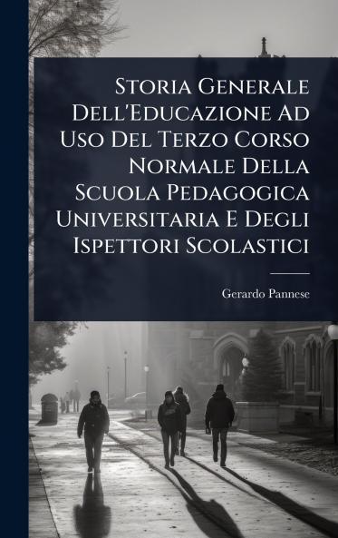 Storia Generale Dell'Educazione Ad Uso Del Terzo Corso Normale Della Scuola Pedagogica Universitaria E Degli Ispettori Scolastici