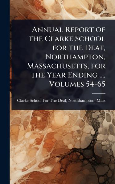 Annual Report of the Clarke School for the Deaf Northampton Massachusetts for the Year Ending ... Volumes 54-65
