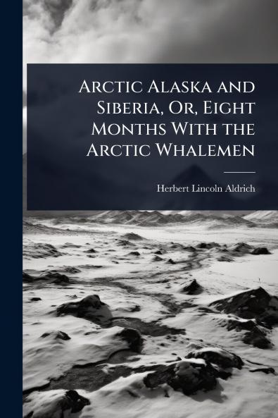 Arctic Alaska and Siberia Or Eight Months With the Arctic Whalemen