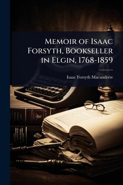 Memoir of Isaac Forsyth Bookseller in Elgin 1768-1859