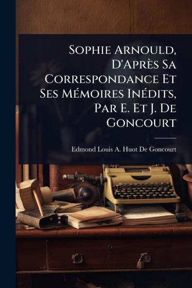 Sophie Arnould D'Après Sa Correspondance Et Ses MÃ(c)moires InÃ(c)dits Par E. Et J. De Goncourt