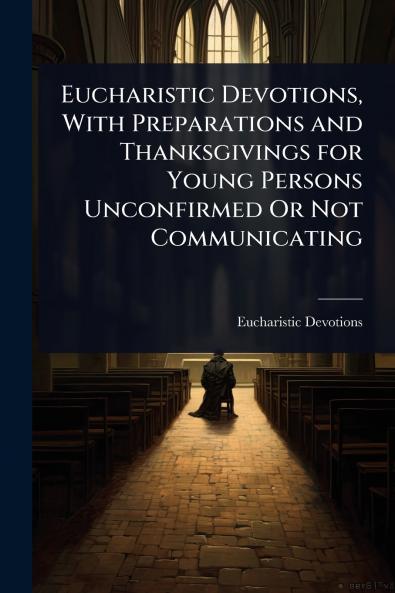 Eucharistic Devotions With Preparations and Thanksgivings for Young Persons Unconfirmed Or Not Communicating