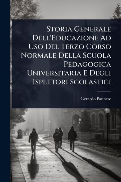 Storia Generale Dell'Educazione Ad Uso Del Terzo Corso Normale Della Scuola Pedagogica Universitaria E Degli Ispettori Scolastici