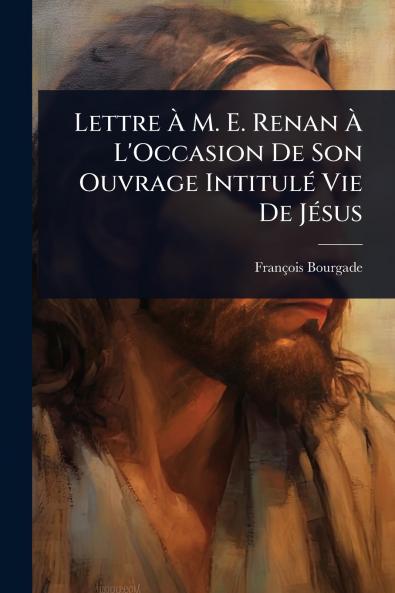 Lettre Ã&#128; M. E. Renan Ã&#128; L'Occasion De Son Ouvrage IntitulÃ(c) Vie De JÃ(c)sus
