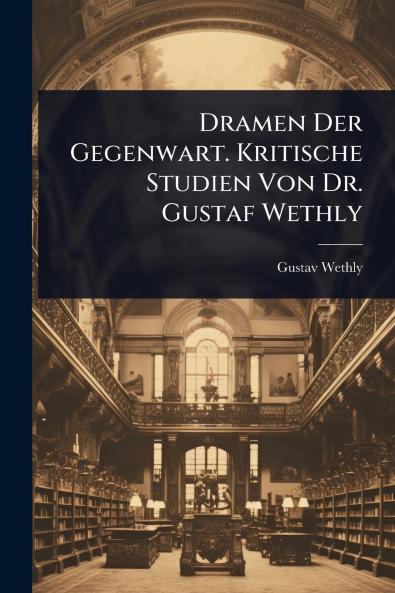 Dramen Der Gegenwart. Kritische Studien Von Dr. Gustaf Wethly