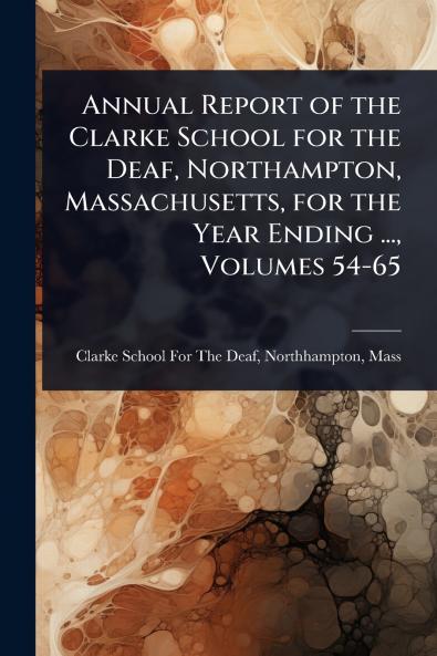 Annual Report of the Clarke School for the Deaf Northampton Massachusetts for the Year Ending ... Volumes 54-65