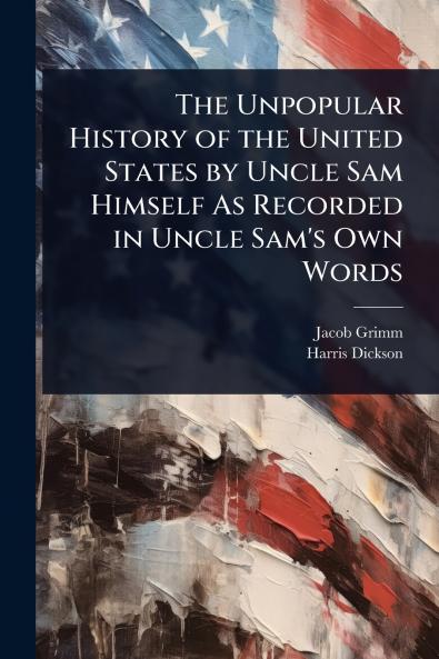 Unpopular History of the United States by Uncle Sam Himself As Recorded in Uncle Sam's Own Words
