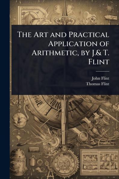 Art and Practical Application of Arithmetic by J.& T. Flint