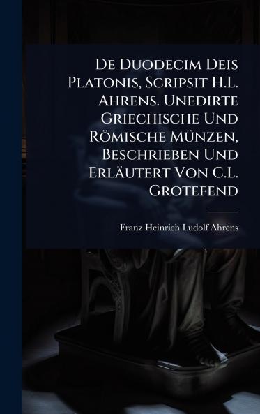 De Duodecim Deis Platonis Scripsit H.L. Ahrens. Unedirte Griechische Und Römische MÃ1/4nzen Beschrieben Und Erläutert Von C.L. Grotefend