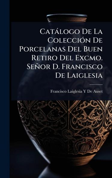 Catàlogo De La ColecciÃ3n De Porcelanas Del Buen Retiro Del Excmo. Señor D. Francisco De Laiglesia
