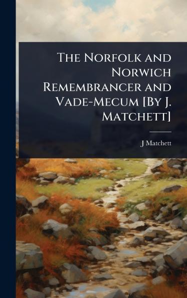 Norfolk and Norwich Remembrancer and Vade-Mecum [By J. Matchett]