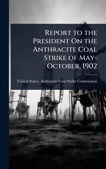 Report to the President On the Anthracite Coal Strike of May-October 1902