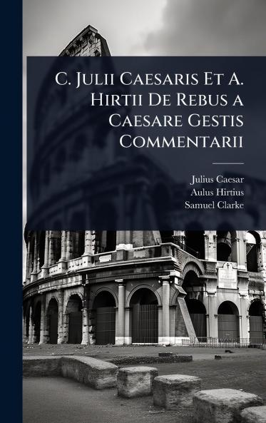 C. Julii Caesaris Et A. Hirtii De Rebus a Caesare Gestis Commentarii