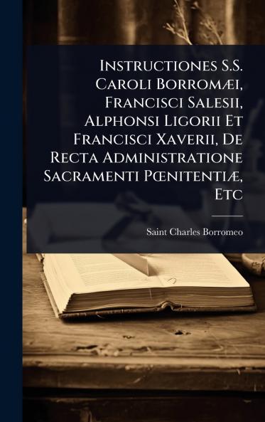 Instructiones S.S. Caroli BorromÃ]i Francisci Salesii Alphonsi Ligorii Et Francisci Xaverii De Recta Administratione Sacramenti PÅnitentiÃ] Etc