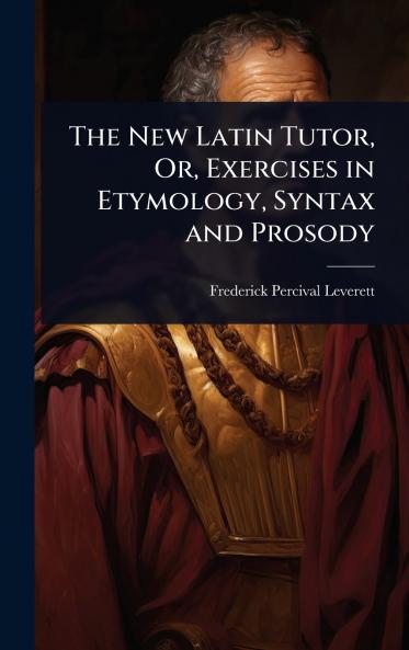 New Latin Tutor Or Exercises in Etymology Syntax and Prosody