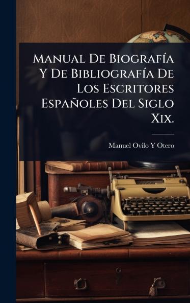 Manual De BiografÃ-a Y De BibliografÃ-a De Los Escritores Españoles Del Siglo Xix.