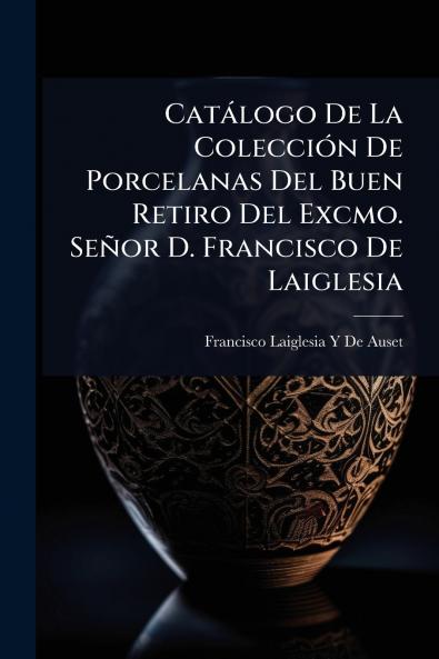 Catàlogo De La ColecciÃ3n De Porcelanas Del Buen Retiro Del Excmo. Señor D. Francisco De Laiglesia