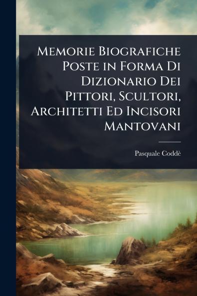 Memorie Biografiche Poste in Forma Di Dizionario Dei Pittori Scultori Architetti Ed Incisori Mantovani
