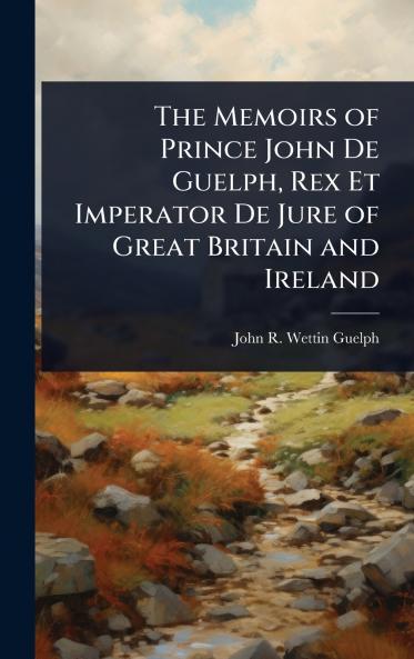 Memoirs of Prince John De Guelph Rex Et Imperator De Jure of Great Britain and Ireland