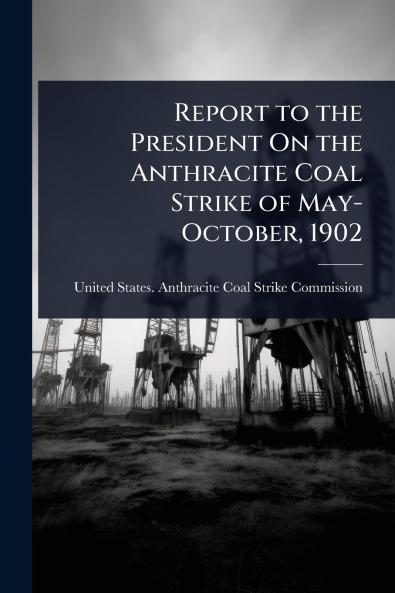 Report to the President On the Anthracite Coal Strike of May-October 1902