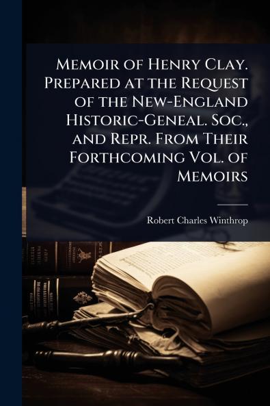 Memoir of Henry Clay. Prepared at the Request of the New-England Historic-Geneal. Soc. and Repr. From Their Forthcoming Vol. of Memoirs