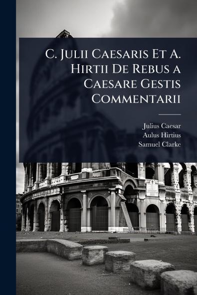 C. Julii Caesaris Et A. Hirtii De Rebus a Caesare Gestis Commentarii