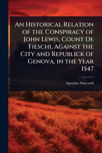 Historical Relation of the Conspiracy of John Lewis Count De Fieschi Against the City and Republick of Genova in the Year 1547