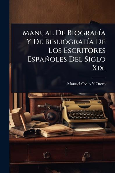 Manual De BiografÃ-a Y De BibliografÃ-a De Los Escritores Españoles Del Siglo Xix.