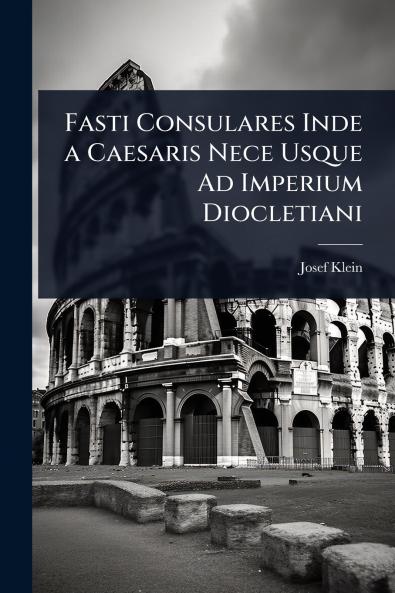Fasti Consulares Inde a Caesaris Nece Usque Ad Imperium Diocletiani