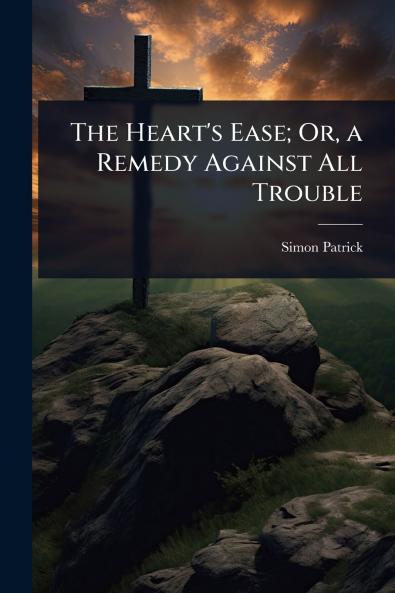 Heart's Ease; Or a Remedy Against All Trouble