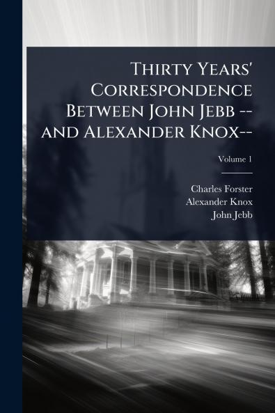 Thirty Years' Correspondence Between John Jebb -- and Alexander Knox--