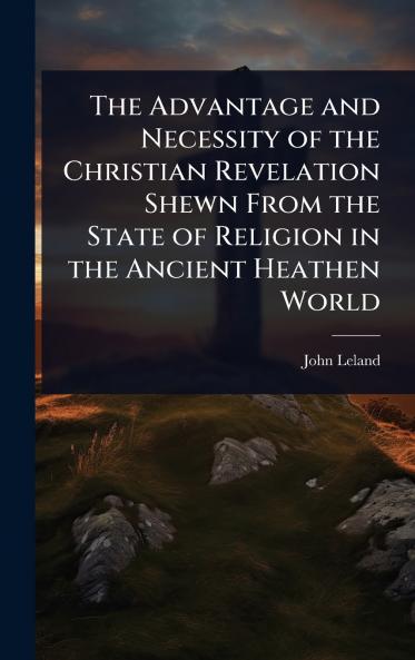 Advantage and Necessity of the Christian Revelation Shewn From the State of Religion in the Ancient Heathen World