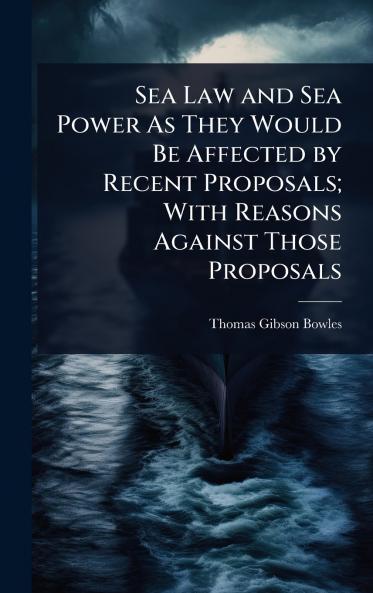 Sea Law and Sea Power As They Would Be Affected by Recent Proposals; With Reasons Against Those Proposals
