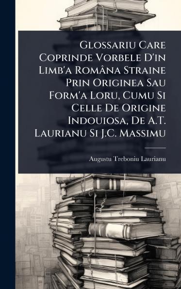 Glossariu Care Coprinde Vorbele D'in Limb'a Româna Straine Prin Originea Sau Form'a Loru Cumu Si Celle De Origine Indouiosa De A.T. Laurianu Si J.C. Massimu
