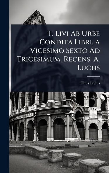 T. Livi Ab Urbe Condita Libri a Vicesimo Sexto Ad Tricesimum Recens. A. Luchs