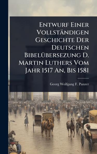 Entwurf Einer Vollständigen Geschichte Der Deutschen BibelÃ1/4bersezung D. Martin Luthers Vom Jahr 1517 An Bis 1581