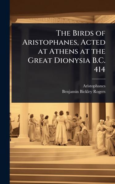 Birds of Aristophanes Acted at Athens at the Great Dionysia B.C. 414