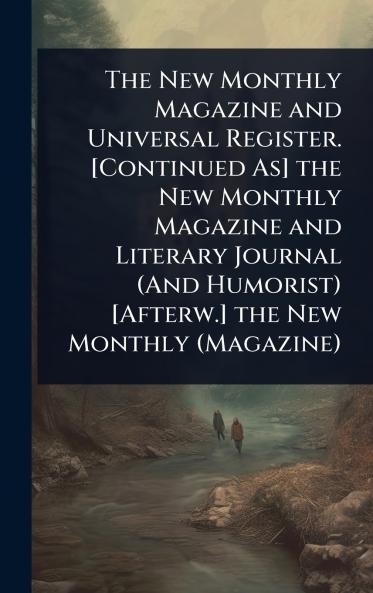New Monthly Magazine and Universal Register. [Continued As] the New Monthly Magazine and Literary Journal (And Humorist) [Afterw.] the New Monthly (Magazine)