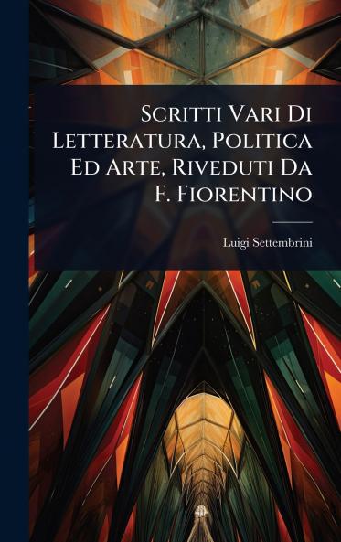 Scritti Vari Di Letteratura Politica Ed Arte Riveduti Da F. Fiorentino