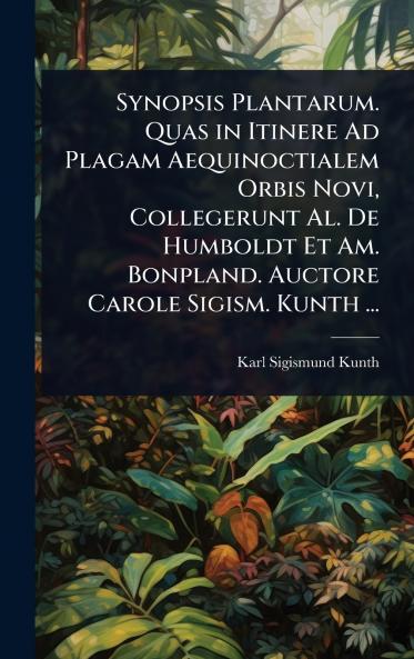Synopsis Plantarum. Quas in Itinere Ad Plagam Aequinoctialem Orbis Novi Collegerunt Al. De Humboldt Et Am. Bonpland. Auctore Carole Sigism. Kunth ...
