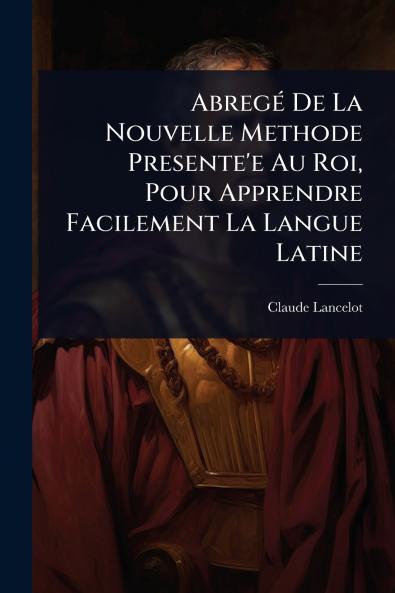 AbregÃ(c) De La Nouvelle Methode Presente'e Au Roi Pour Apprendre Facilement La Langue Latine