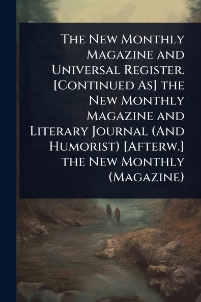 New Monthly Magazine and Universal Register. [Continued As] the New Monthly Magazine and Literary Journal (And Humorist) [Afterw.] the New Monthly (Magazine)