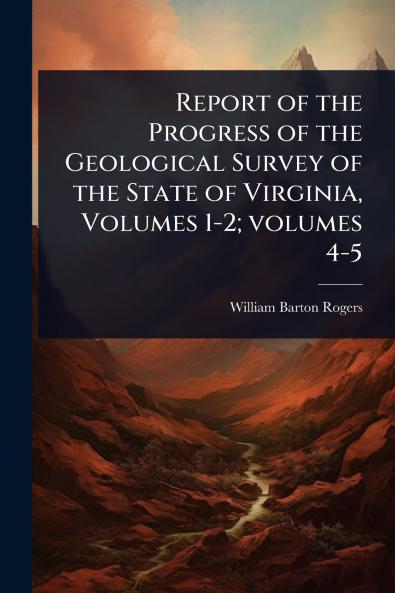 Report of the Progress of the Geological Survey of the State of Virginia Volumes 1-2; volumes 4-5