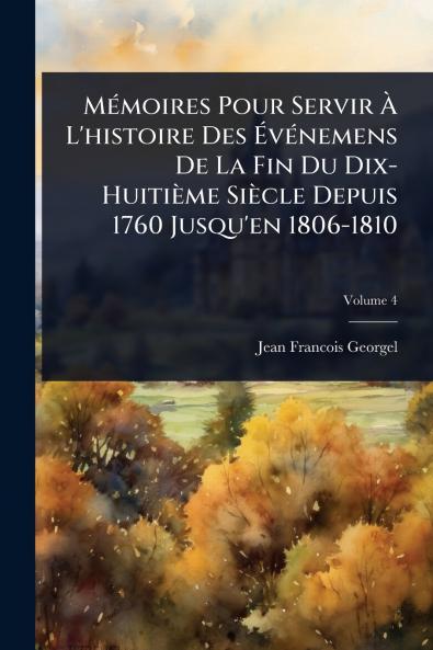 MÃ(c)moires Pour Servir Ã&#128; L'histoire Des Ã&#137;vÃ(c)nemens De La Fin Du Dix-Huitième Siècle Depuis 1760 Jusqu'en 1806-1810