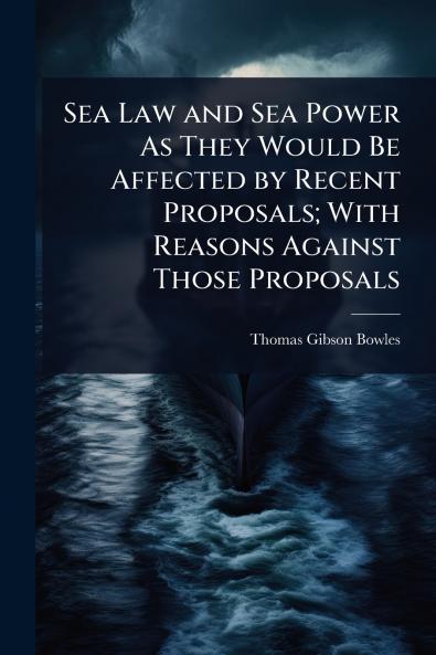 Sea Law and Sea Power As They Would Be Affected by Recent Proposals; With Reasons Against Those Proposals